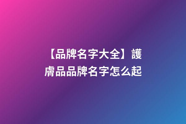 【品牌名字大全】護膚品品牌名字怎么起