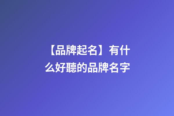 【品牌起名】有什么好聽的品牌名字-第1張-商標(biāo)起名-玄機(jī)派