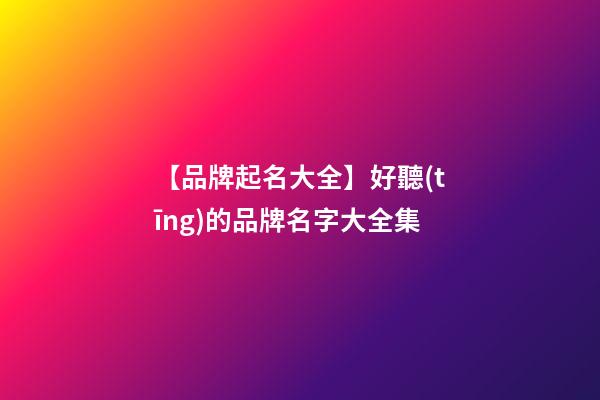 【品牌起名大全】好聽(tīng)的品牌名字大全集
