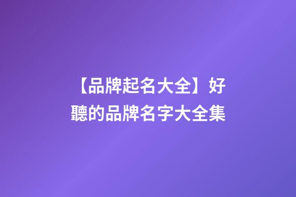【品牌起名大全】好聽的品牌名字大全集