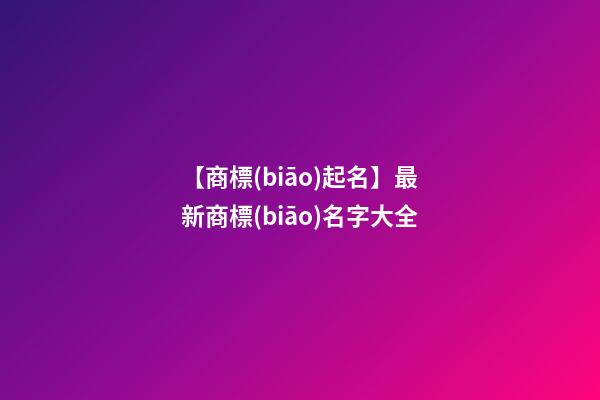【商標(biāo)起名】最新商標(biāo)名字大全-第1張-商標(biāo)起名-玄機派