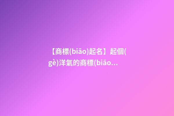 【商標(biāo)起名】起個(gè)洋氣的商標(biāo)名