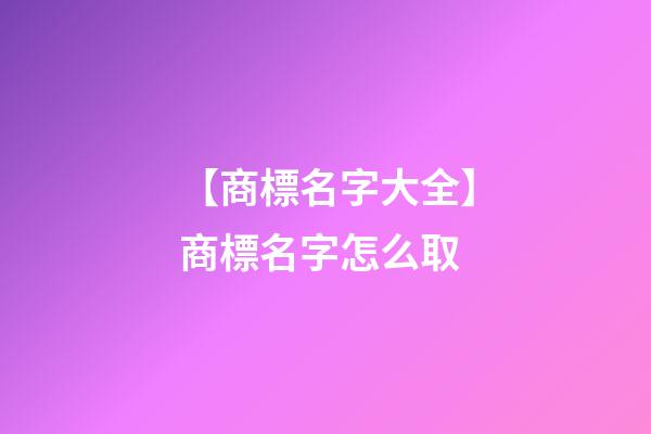 【商標名字大全】商標名字怎么取