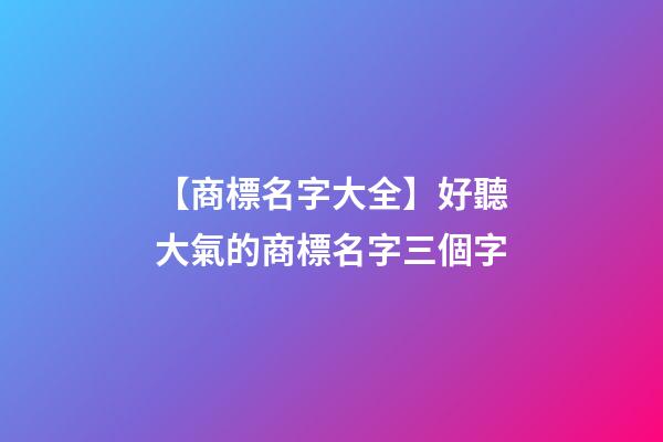 【商標名字大全】好聽大氣的商標名字三個字