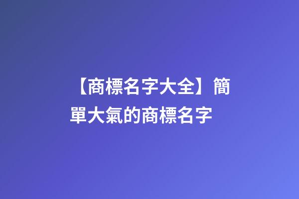 【商標名字大全】簡單大氣的商標名字