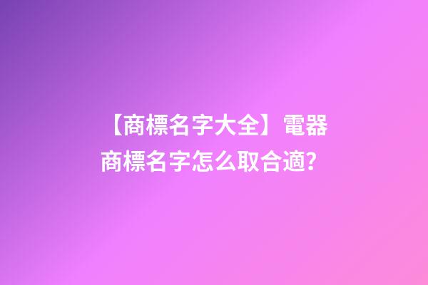 【商標名字大全】電器商標名字怎么取合適？-第1張-商標起名-玄機派