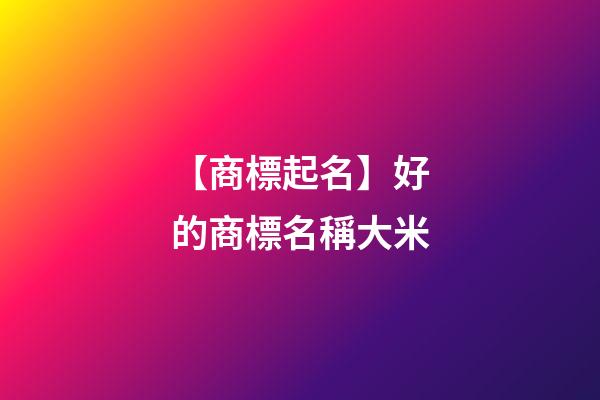 【商標起名】好的商標名稱大米-第1張-商標起名-玄機派
