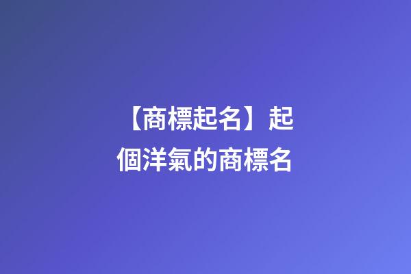【商標起名】起個洋氣的商標名-第1張-商標起名-玄機派