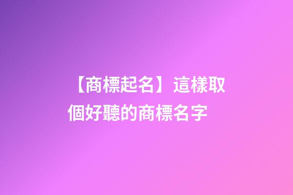 【商標起名】這樣取個好聽的商標名字