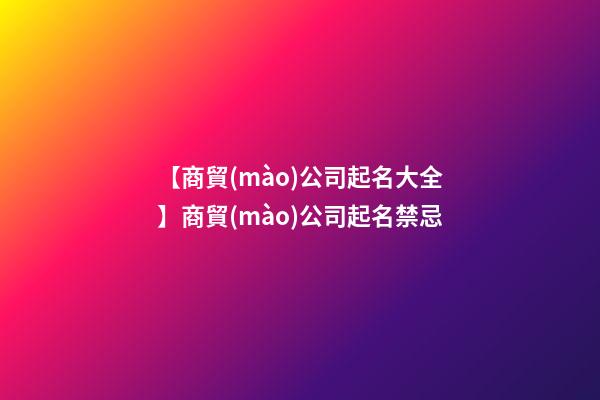 【商貿(mào)公司起名大全】商貿(mào)公司起名禁忌-第1張-公司起名-玄機派