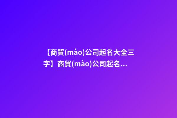 【商貿(mào)公司起名大全三字】商貿(mào)公司起名大全_商貿(mào)公司名稱大全_商貿(mào)有限公司取名字大全-第1張-公司起名-玄機(jī)派