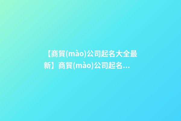【商貿(mào)公司起名大全最新】商貿(mào)公司起名大全-第1張-公司起名-玄機(jī)派