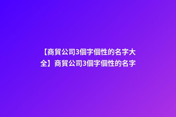 【商貿公司3個字個性的名字大全】商貿公司3個字個性的名字-第1張-公司起名-玄機派