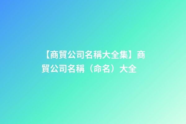 【商貿公司名稱大全集】商貿公司名稱（命名）大全