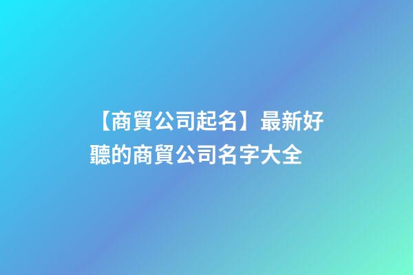【商貿公司起名】最新好聽的商貿公司名字大全-第1張-公司起名-玄機派