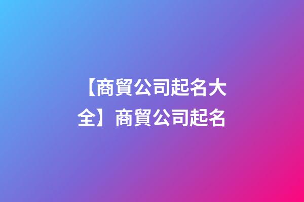 【商貿公司起名大全】商貿公司起名