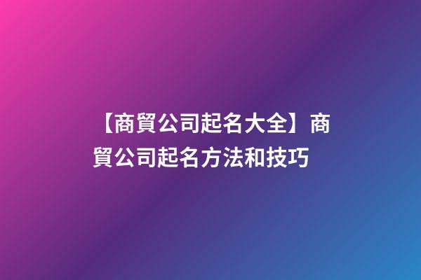 【商貿公司起名大全】商貿公司起名方法和技巧-第1張-公司起名-玄機派