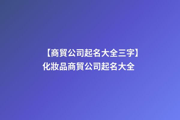 【商貿公司起名大全三字】化妝品商貿公司起名大全-第1張-公司起名-玄機派