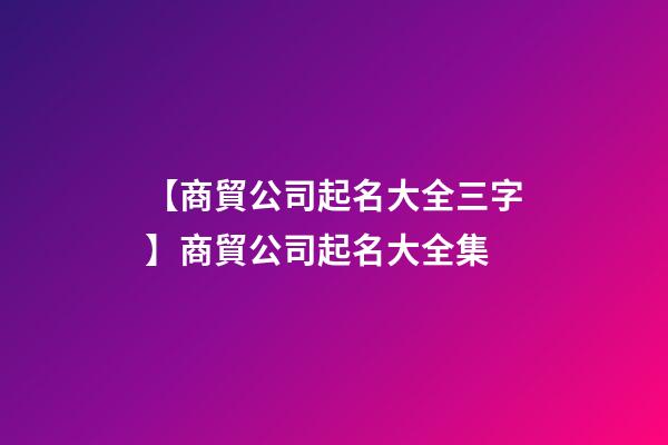 【商貿公司起名大全三字】商貿公司起名大全集-第1張-公司起名-玄機派
