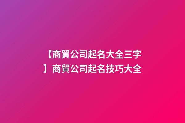 【商貿公司起名大全三字】商貿公司起名技巧大全-第1張-公司起名-玄機派