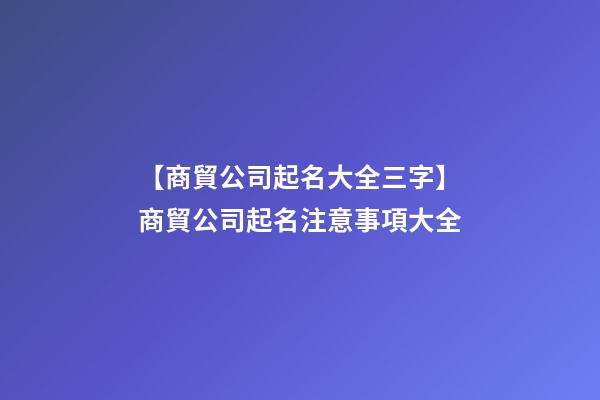 【商貿公司起名大全三字】商貿公司起名注意事項大全-第1張-公司起名-玄機派