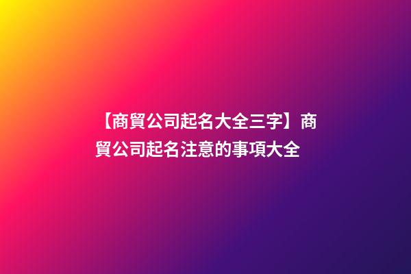 【商貿公司起名大全三字】商貿公司起名注意的事項大全-第1張-公司起名-玄機派