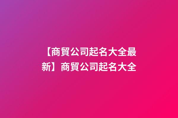 【商貿公司起名大全最新】商貿公司起名大全