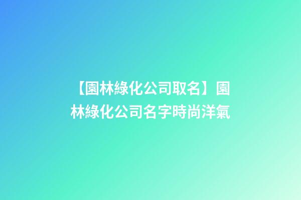 【園林綠化公司取名】園林綠化公司名字時尚洋氣-第1張-公司起名-玄機派