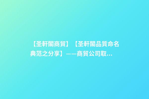 【圣軒閣商貿】【圣軒閣品質命名典范之分享】——商貿公司取名