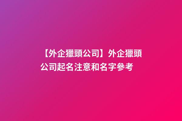 【外企獵頭公司】外企獵頭公司起名注意和名字參考-第1張-公司起名-玄機派