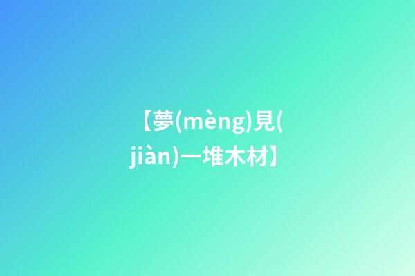 【夢(mèng)見(jiàn)一堆木材】
