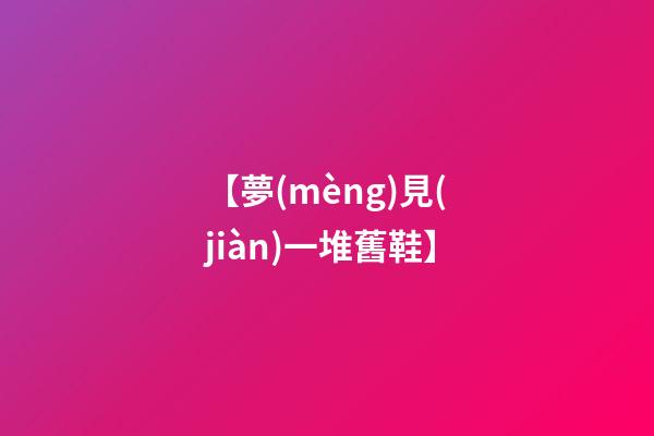 【夢(mèng)見(jiàn)一堆舊鞋】