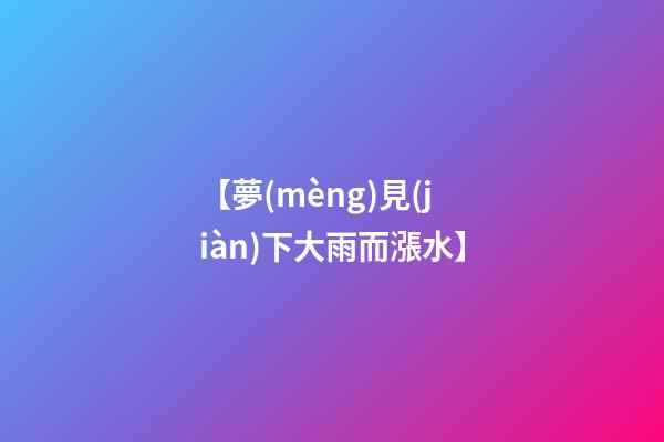 【夢(mèng)見(jiàn)下大雨而漲水】