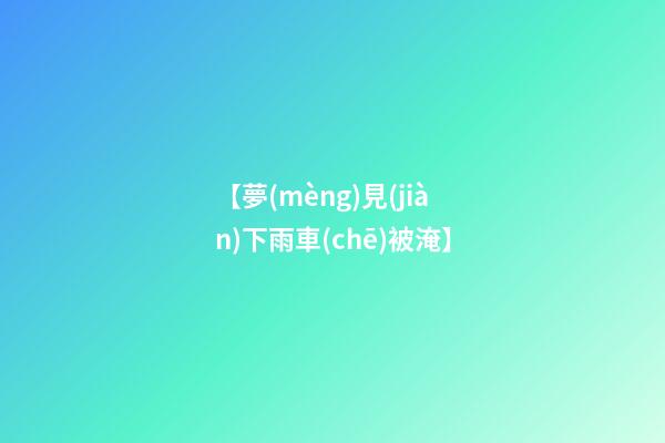 【夢(mèng)見(jiàn)下雨車(chē)被淹】