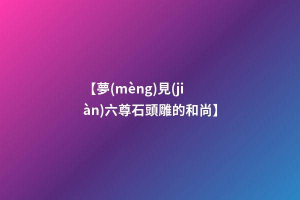 【夢(mèng)見(jiàn)六尊石頭雕的和尚】
