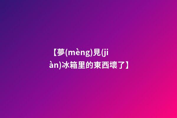 【夢(mèng)見(jiàn)冰箱里的東西壞了】