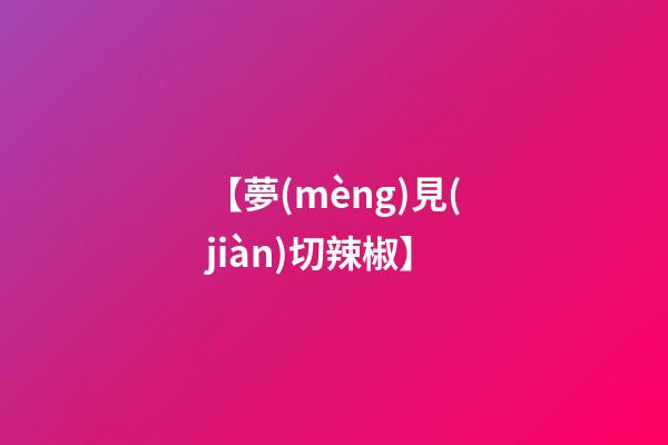 【夢(mèng)見(jiàn)切辣椒】
