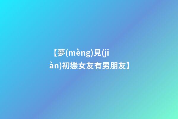 【夢(mèng)見(jiàn)初戀女友有男朋友】
