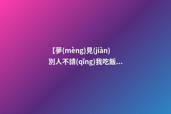 【夢(mèng)見(jiàn)別人不請(qǐng)我吃飯】
