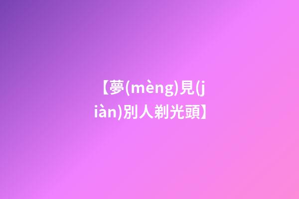 【夢(mèng)見(jiàn)別人剃光頭】
