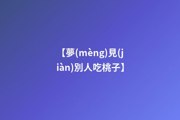【夢(mèng)見(jiàn)別人吃桃子】