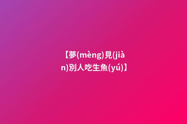 【夢(mèng)見(jiàn)別人吃生魚(yú)】