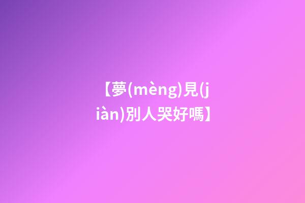 【夢(mèng)見(jiàn)別人哭好嗎】