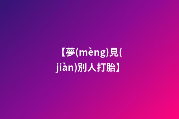【夢(mèng)見(jiàn)別人打胎】