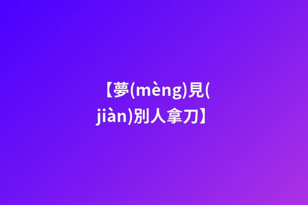 【夢(mèng)見(jiàn)別人拿刀】