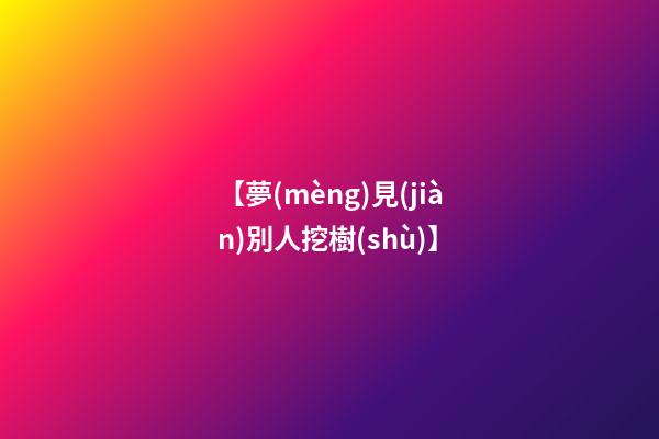 【夢(mèng)見(jiàn)別人挖樹(shù)】