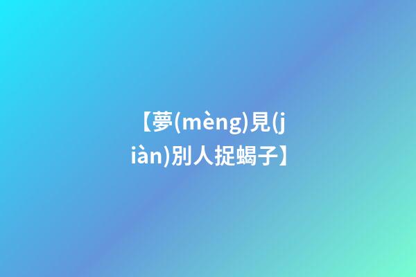 【夢(mèng)見(jiàn)別人捉蝎子】