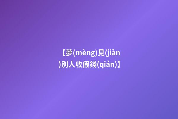 【夢(mèng)見(jiàn)別人收假錢(qián)】