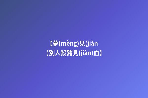 【夢(mèng)見(jiàn)別人殺豬見(jiàn)血】