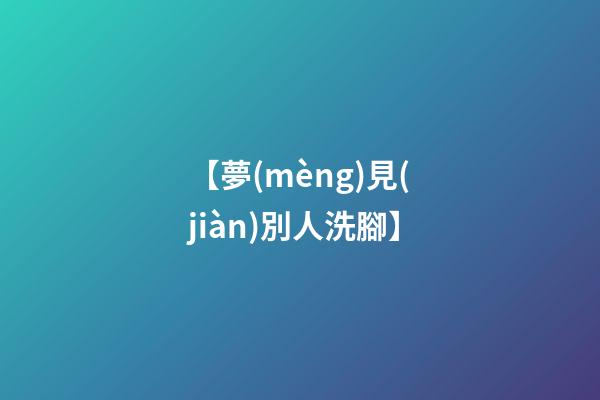 【夢(mèng)見(jiàn)別人洗腳】